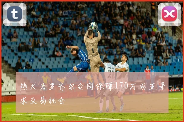 热火为罗齐尔合同保障170万或正寻求交易机会