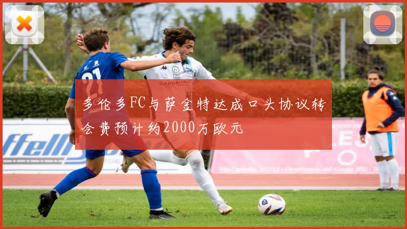 多伦多FC与萨金特达成口头协议转会费预计约2000万欧元