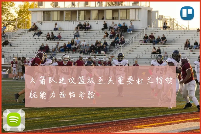 火箭队进攻篮板至关重要杜兰特续航能力面临考验