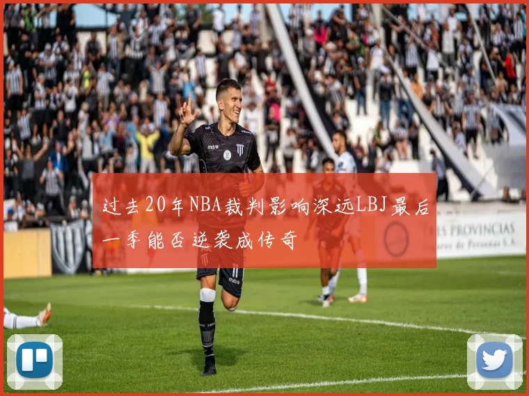 过去20年NBA裁判影响深远LBJ最后一季能否逆袭成传奇