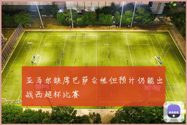 亚马尔缺席巴萨合练但预计仍能出战西超杯比赛