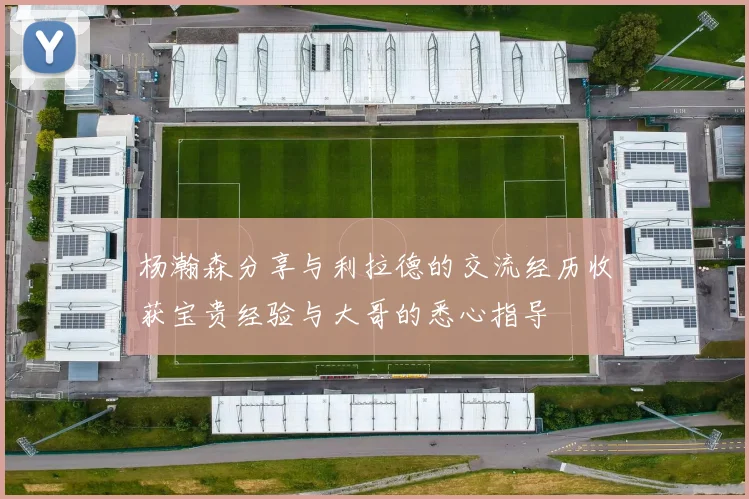 杨瀚森分享与利拉德的交流经历收获宝贵经验与大哥的悉心指导