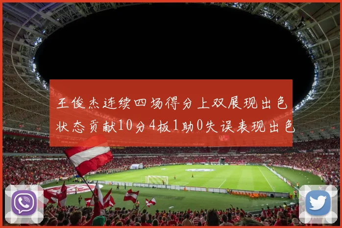 王俊杰连续四场得分上双展现出色状态贡献10分4板1助0失误表现出色
