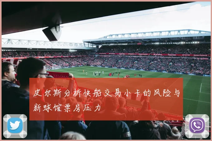 皮尔斯分析快船交易小卡的风险与新球馆票房压力