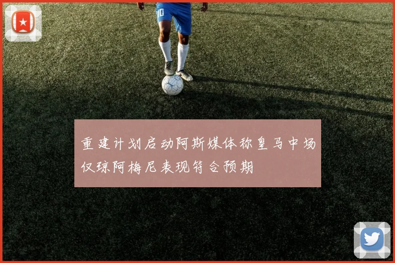 重建计划启动阿斯媒体称皇马中场仅琼阿梅尼表现符合预期
