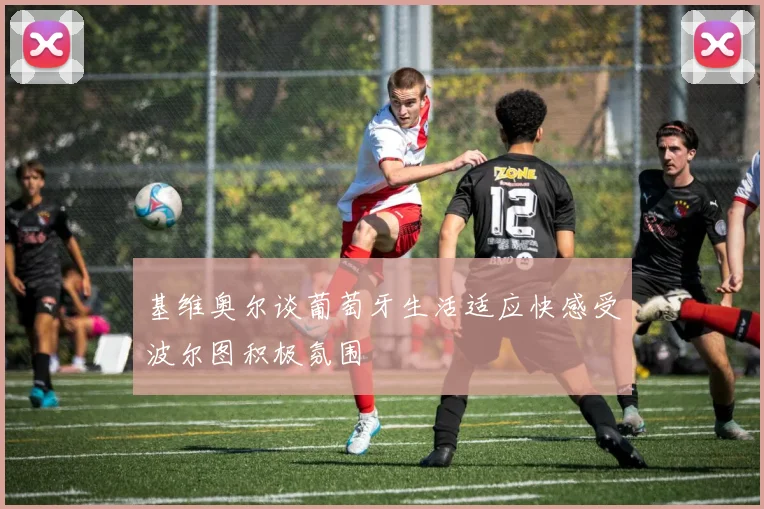 基维奥尔谈葡萄牙生活适应快感受波尔图积极氛围