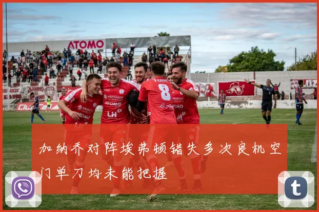 加纳乔对阵埃弗顿错失多次良机空门单刀均未能把握