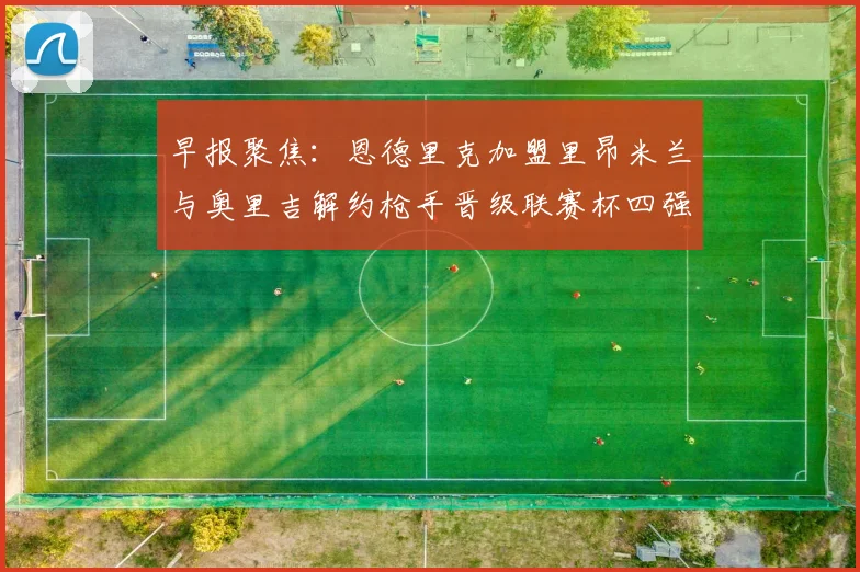 早报聚焦：恩德里克加盟里昂米兰与奥里吉解约枪手晋级联赛杯四强