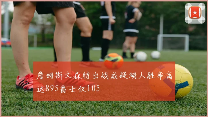 詹姆斯文森特出战成疑湖人胜率高达895爵士仅105