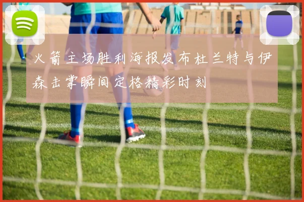 火箭主场胜利海报发布杜兰特与伊森击掌瞬间定格精彩时刻