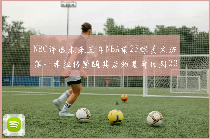 NBC评选未来五年NBA前25球员文班第一弗拉格紧随其后约基奇位列23