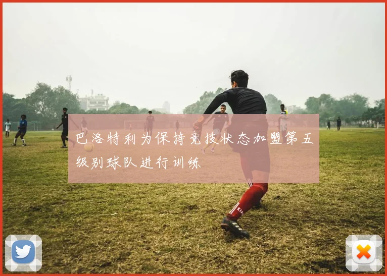 巴洛特利为保持竞技状态加盟第五级别球队进行训练