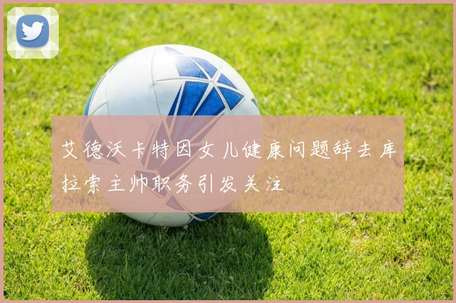 艾德沃卡特因女儿健康问题辞去库拉索主帅职务引发关注