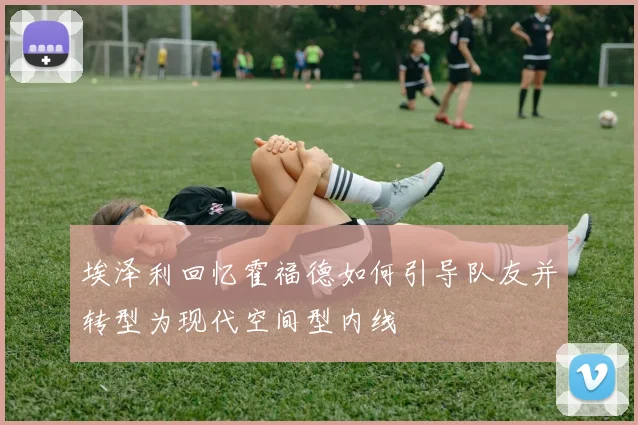 埃泽利回忆霍福德如何引导队友并转型为现代空间型内线
