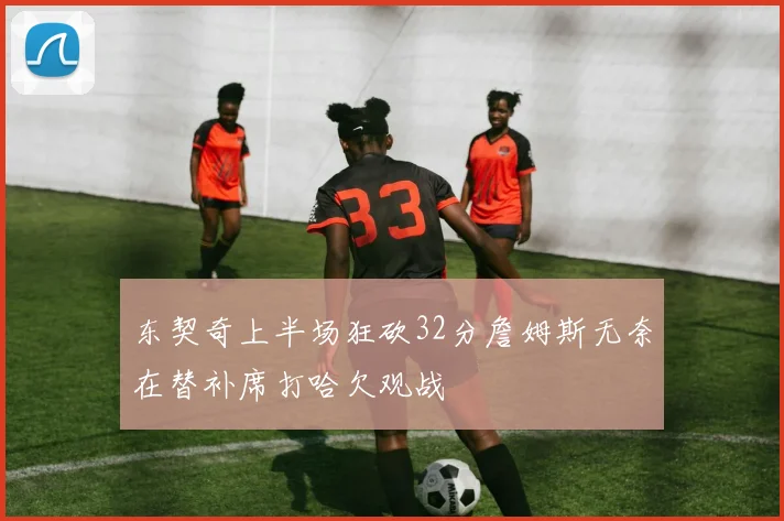 东契奇上半场狂砍32分詹姆斯无奈在替补席打哈欠观战