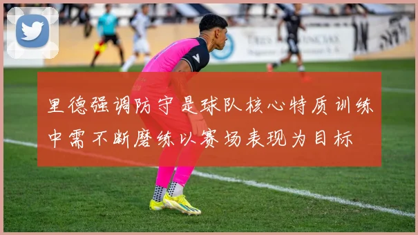 里德强调防守是球队核心特质训练中需不断磨练以赛场表现为目标