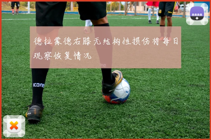 德拉蒙德右膝无结构性损伤将每日观察恢复情况