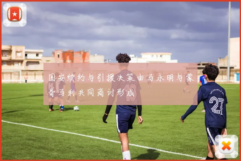 国安续约与引援决策由马永明与蒙哥马利共同商讨形成