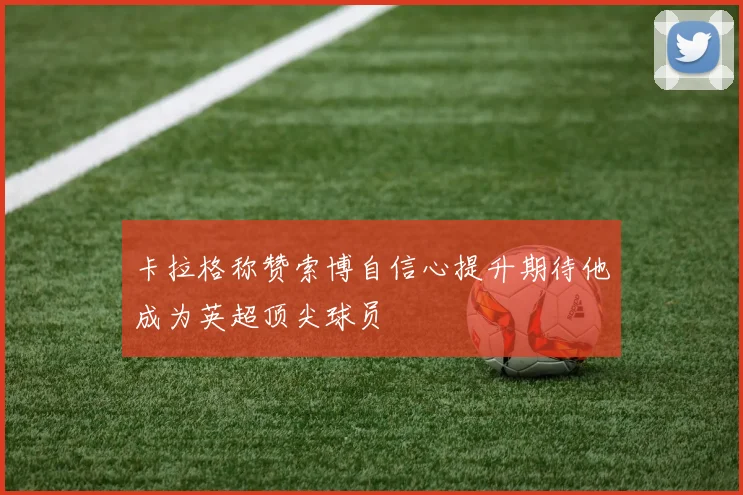 卡拉格称赞索博自信心提升期待他成为英超顶尖球员