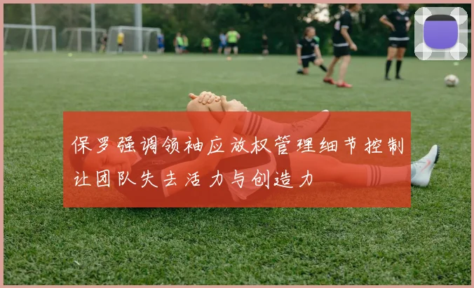 保罗强调领袖应放权管理细节控制让团队失去活力与创造力