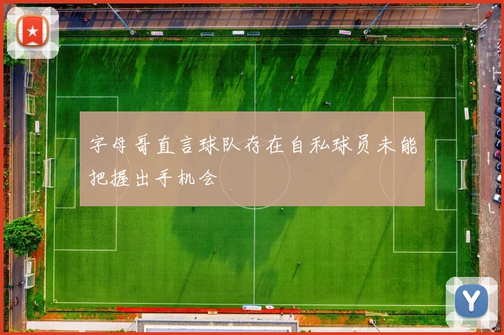 字母哥直言球队存在自私球员未能把握出手机会