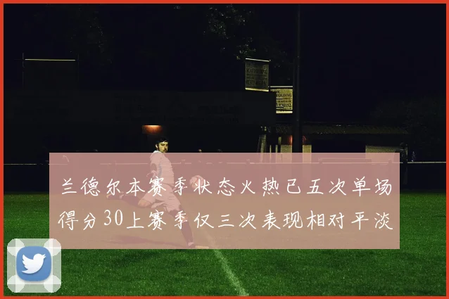 兰德尔本赛季状态火热已五次单场得分30上赛季仅三次表现相对平淡