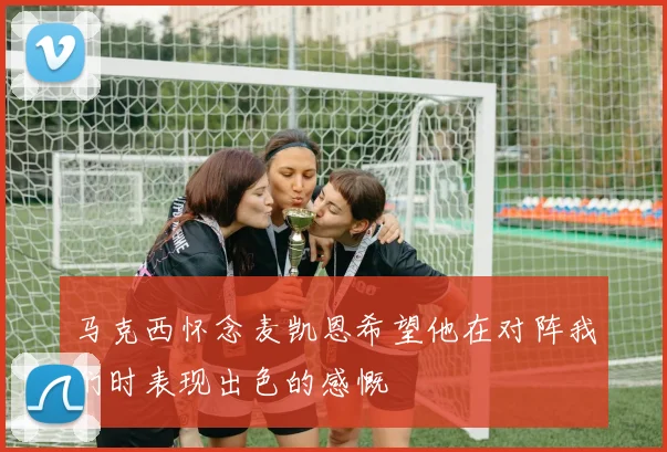 马克西怀念麦凯恩希望他在对阵我们时表现出色的感慨