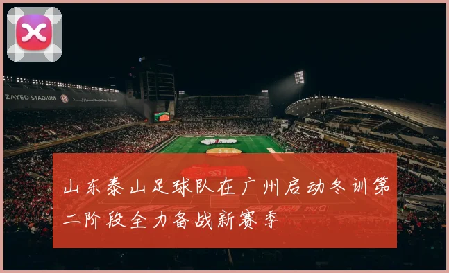 山东泰山足球队在广州启动冬训第二阶段全力备战新赛季