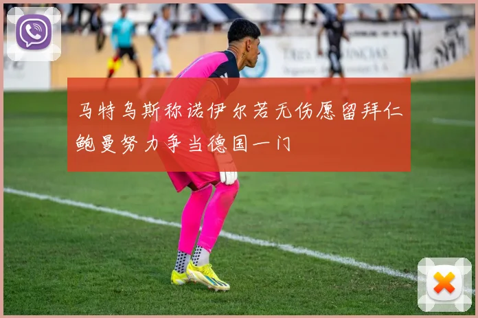 马特乌斯称诺伊尔若无伤愿留拜仁鲍曼努力争当德国一门