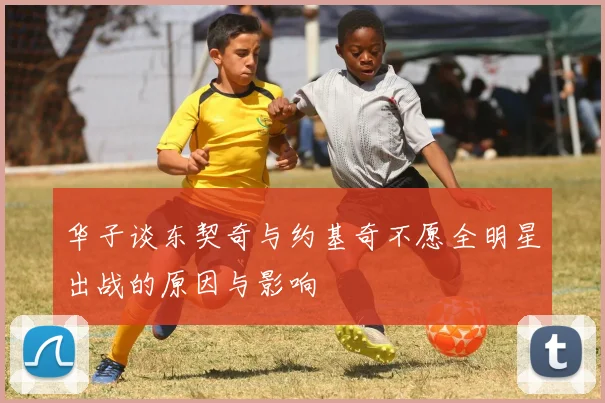 华子谈东契奇与约基奇不愿全明星出战的原因与影响