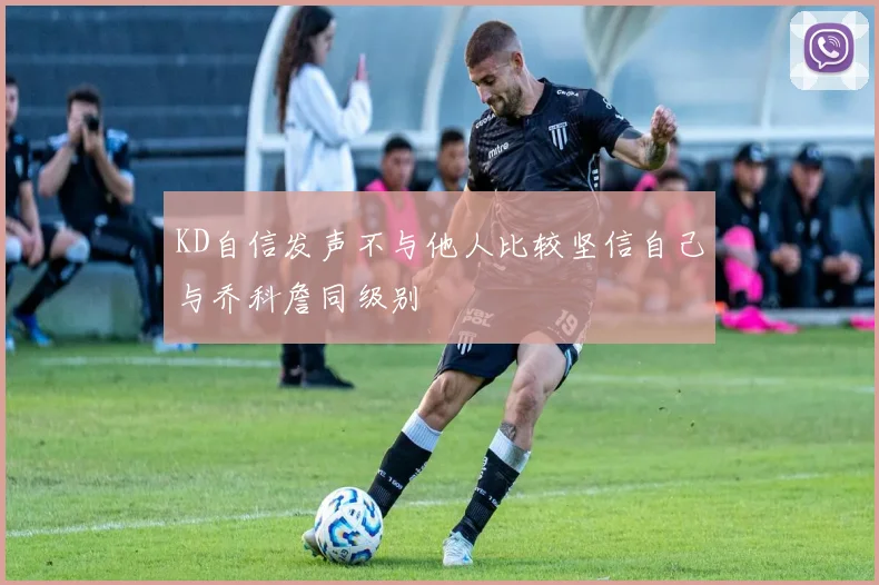 KD自信发声不与他人比较坚信自己与乔科詹同级别