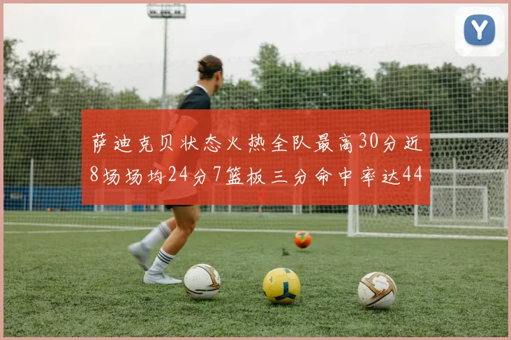 萨迪克贝状态火热全队最高30分近8场场均24分7篮板三分命中率达44