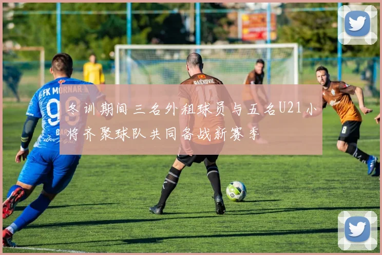 冬训期间三名外租球员与五名U21小将齐聚球队共同备战新赛季