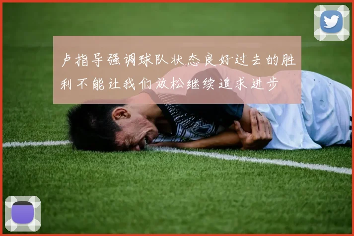 卢指导强调球队状态良好过去的胜利不能让我们放松继续追求进步