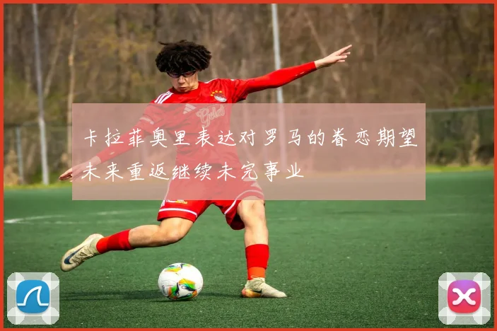 卡拉菲奥里表达对罗马的眷恋期望未来重返继续未完事业