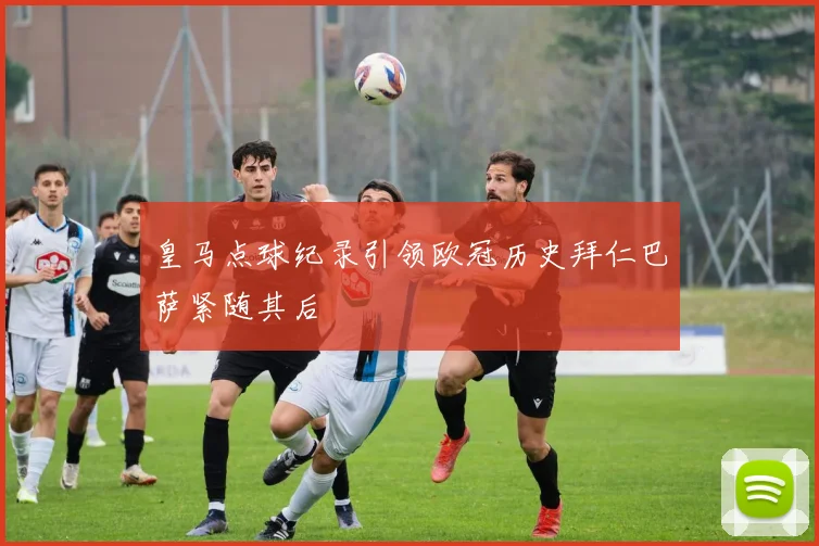 皇马点球纪录引领欧冠历史拜仁巴萨紧随其后
