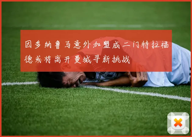 因多纳鲁马意外加盟成二门特拉福德或将离开曼城寻新挑战