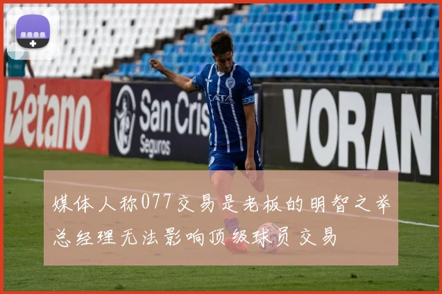 媒体人称077交易是老板的明智之举总经理无法影响顶级球员交易