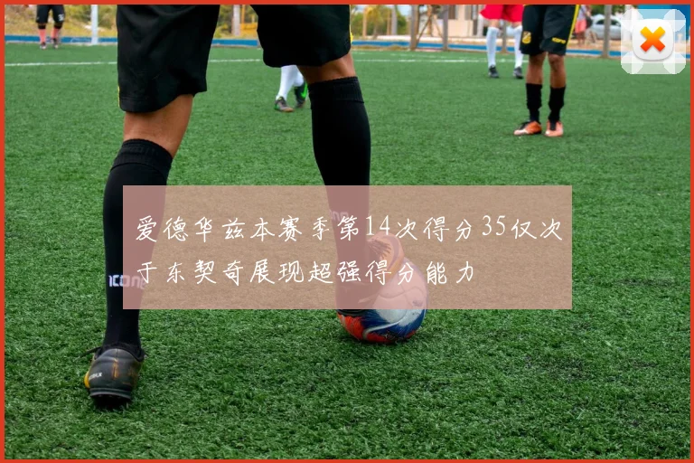爱德华兹本赛季第14次得分35仅次于东契奇展现超强得分能力