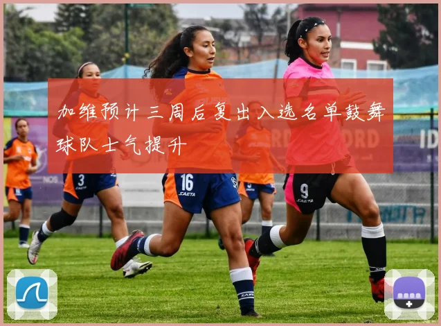加维预计三周后复出入选名单鼓舞球队士气提升