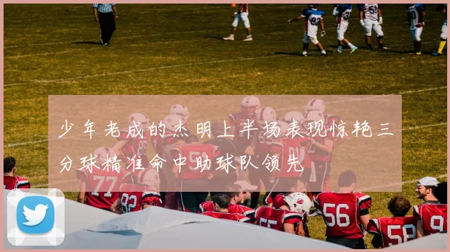 少年老成的杰明上半场表现惊艳三分球精准命中助球队领先