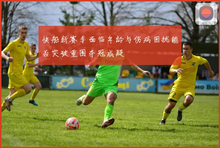 快船新赛季面临年龄与伤病困扰能否突破重围夺冠成疑