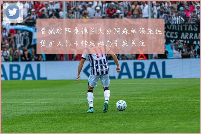 曼城对阵桑德兰失分阿森纳领先优势扩大扎卡转发动态引发关注