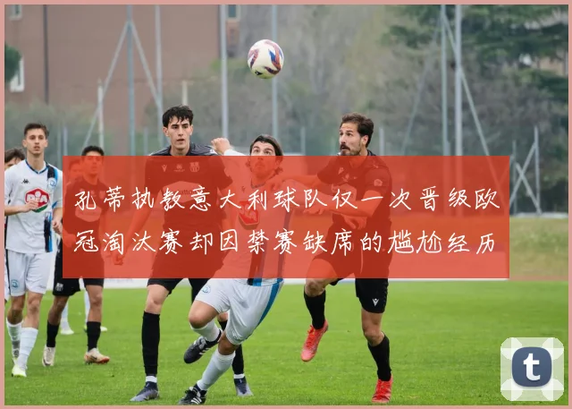 孔蒂执教意大利球队仅一次晋级欧冠淘汰赛却因禁赛缺席的尴尬经历