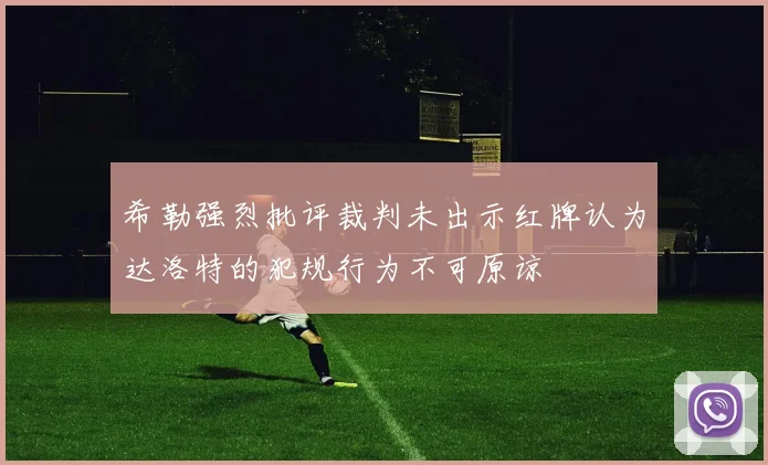 希勒强烈批评裁判未出示红牌认为达洛特的犯规行为不可原谅