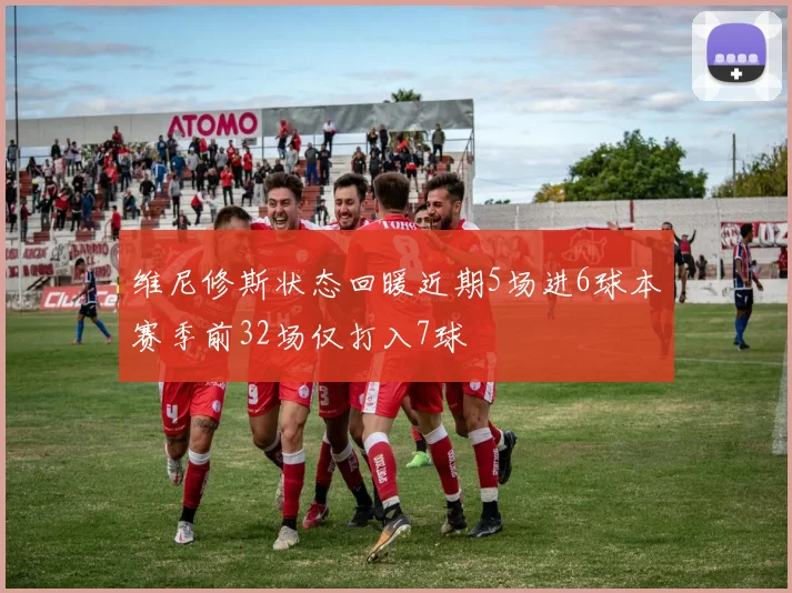 维尼修斯状态回暖近期5场进6球本赛季前32场仅打入7球