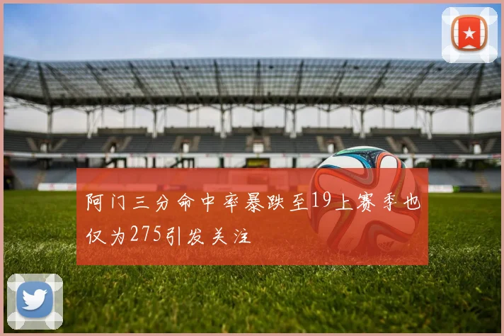 阿门三分命中率暴跌至19上赛季也仅为275引发关注