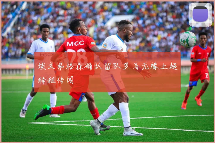 埃文弗格森确认留队罗马无缘土超转租传闻