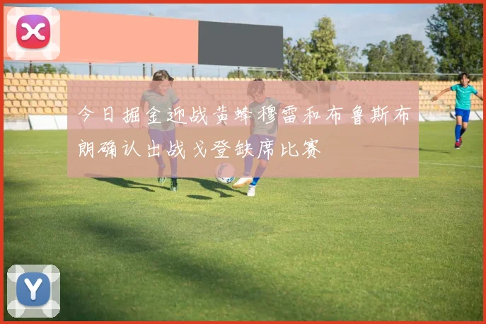 今日掘金迎战黄蜂穆雷和布鲁斯布朗确认出战戈登缺席比赛