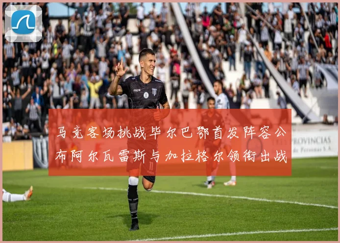 马竞客场挑战毕尔巴鄂首发阵容公布阿尔瓦雷斯与加拉格尔领衔出战